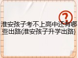 淮安孩子考不上高中还有哪些出路(淮安孩子升学出路)