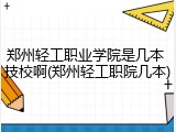 郑州轻工职业学院是几本 技校啊(郑州轻工职院几本)