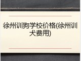 徐州训狗学校价格(徐州训犬费用)