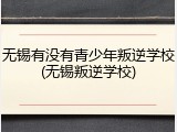 无锡有没有青少年叛逆学校(无锡叛逆学校)