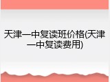 天津一中复读班价格(天津一中复读费用)