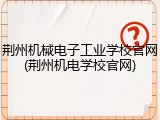 荆州机械电子工业学校官网(荆州机电学校官网)