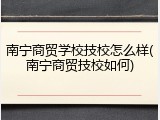 南宁商贸学校技校怎么样(南宁商贸技校如何)