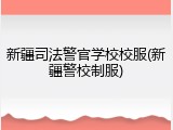 新疆司法警官学校校服(新疆警校制服)