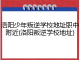 洛阳少年叛逆学校地址职中附近(洛阳叛逆学校地址)