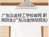 广东冶金技工学校官网 职高招生(广东冶金技校招生)