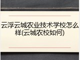 云浮云城农业技术学校怎么样(云城农校如何)
