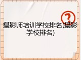 摄影师培训学校排名(摄影学校排名)