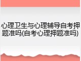 心理卫生与心理辅导自考押题准吗(自考心理押题准吗)