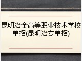 昆明冶金高等职业技术学校单招(昆明冶专单招)