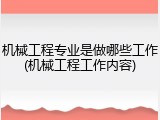 机械工程专业是做哪些工作(机械工程工作内容)