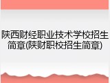 陕西财经职业技术学校招生简章(陕财职校招生简章)