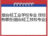 烟台轻工业学校专业 技校有哪些(烟台轻工技校专业)