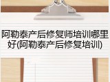 阿勒泰产后修复师培训哪里好(阿勒泰产后修复培训)