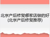 北京产后修复哪家店做的好(北京产后修复推荐)