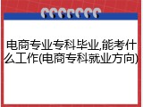 电商专业专科毕业,能考什么工作(电商专科就业方向)