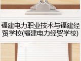福建电力职业技术与福建经贸学校(福建电力经贸学校)