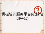 机械培训服务平台(机械培训平台)