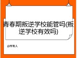 青春期叛逆学校能管吗(叛逆学校有效吗)