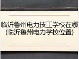 临沂鲁州电力技工学校在哪(临沂鲁州电力学校位置)