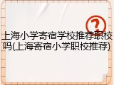 上海小学寄宿学校推荐职校吗(上海寄宿小学职校推荐)