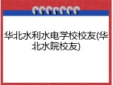 华北水利水电学校校友(华北水院校友)