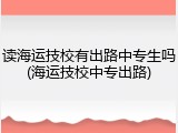 读海运技校有出路中专生吗(海运技校中专出路)