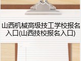 山西机械高级技工学校报名入口(山西技校报名入口)