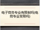 电子商务专业有限制吗(电商专业受限吗)