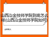 山西冶金技师学院到底怎么样(山西冶金技师学院如何)