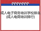 成人电子商务培训学校排名(成人电商培训排行)