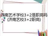 济南艺术学校3+2是职高吗(济南艺校3+2职高)