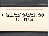 广轻工是公办还是民办(广轻工性质)