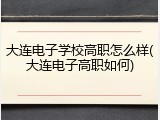 大连电子学校高职怎么样(大连电子高职如何)