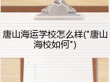 唐山海运学校怎么样("唐山海校如何")