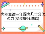 高考复读一年提高几十分怎么办(复读提分攻略)