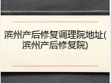 滨州产后修复调理院地址(滨州产后修复院)