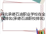 河北承德石油职业学校在全国排名(承德石油职校排名)
