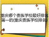 重庆哪个贵族学校最好排名第一的(重庆贵族学校排名)