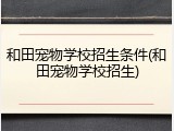 和田宠物学校招生条件(和田宠物学校招生)