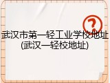 武汉市第一轻工业学校地址(武汉一轻校地址)