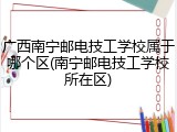 广西南宁邮电技工学校属于哪个区(南宁邮电技工学校所在区)