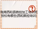 陇南西和县数控加工培训班技校有哪些(西和数控培训)