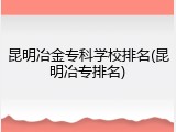 昆明冶金专科学校排名(昆明冶专排名)