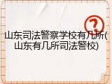 山东司法警察学校有几所(山东有几所司法警校)