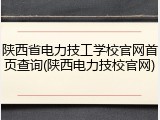 陕西省电力技工学校官网首页查询(陕西电力技校官网)