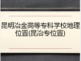 昆明冶金高等专科学校地理位置(昆冶专位置)
