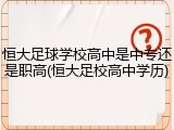 恒大足球学校高中是中专还是职高(恒大足校高中学历)