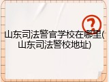 山东司法警官学校在哪里(山东司法警校地址)
