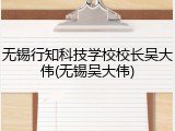 无锡行知科技学校校长吴大伟(无锡吴大伟)